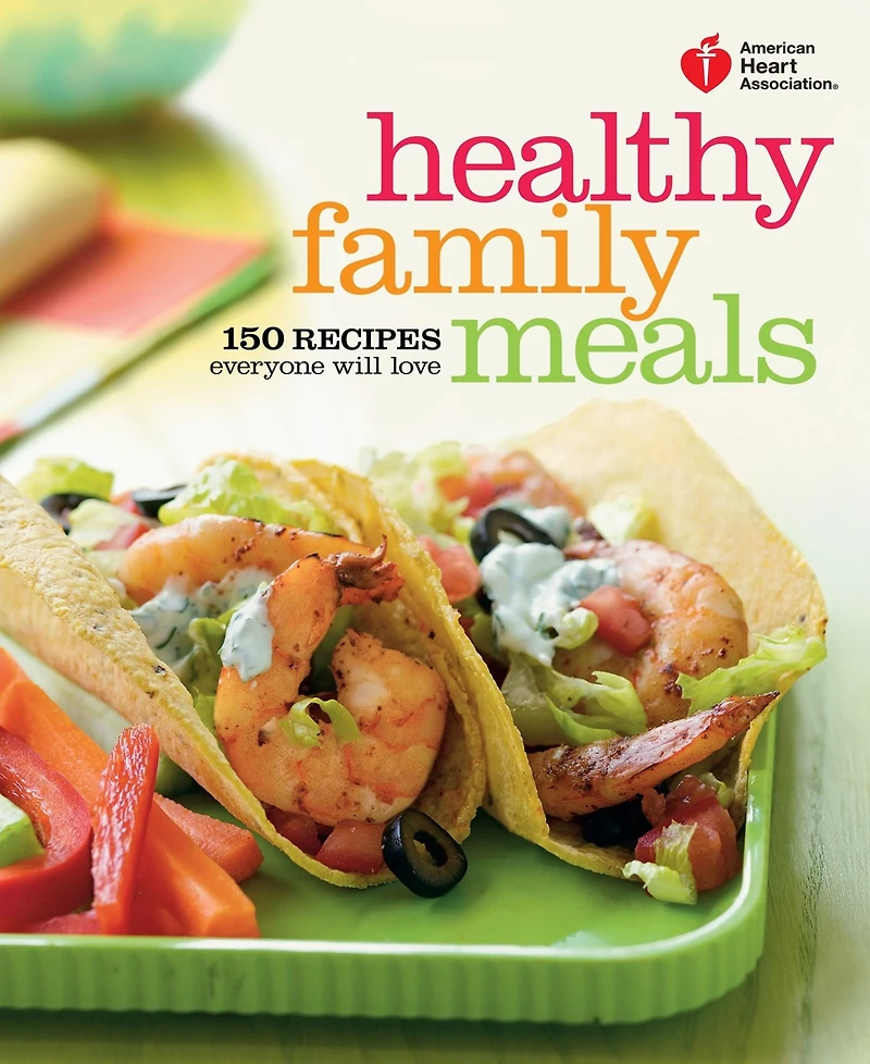 American Heart Association Healthy Family Meals: 150 Recipes Everyone Will Love: A Cookbook by American Heart Association