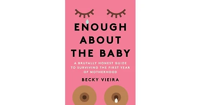 Enough About the Baby- A Brutally Honest Guide to Surviving the First Year of Motherhood by Becky Vieira