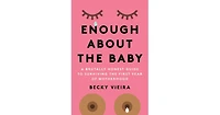 Enough About the Baby- A Brutally Honest Guide to Surviving the First Year of Motherhood by Becky Vieira