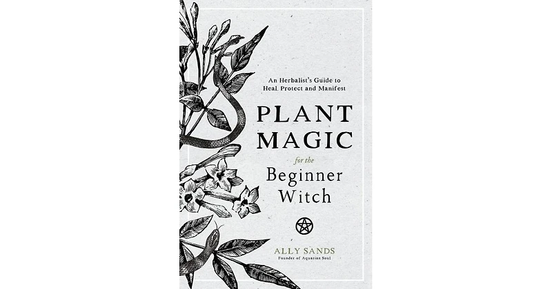Plant Magic for the Beginner Witch- An Herbalist's Guide to Heal, Protect and Manifest by Ally Sands