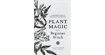Plant Magic for the Beginner Witch- An Herbalist's Guide to Heal, Protect and Manifest by Ally Sands