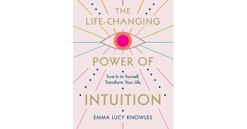 The Life-Changing Power of Intuition: Tune In to Yourself, Transform Your Life by Emma Lucy Knowles