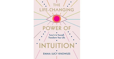 The Life-Changing Power of Intuition: Tune In to Yourself, Transform Your Life by Emma Lucy Knowles