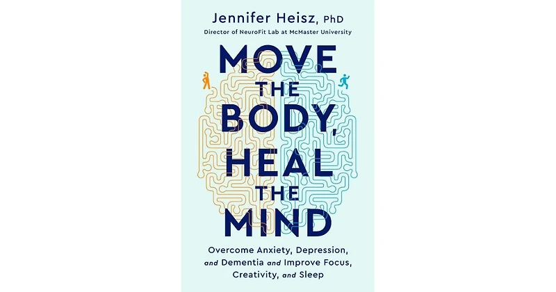 Move The Body, Heal The Mind: Overcome Anxiety, Depression, and Dementia and Improve Focus, Creativity, and Sleep by Jennifer Heisz