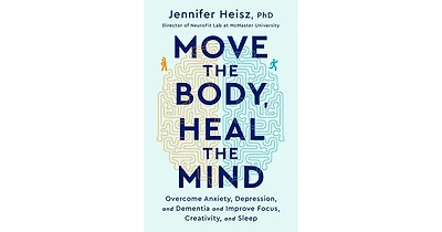 Move The Body, Heal The Mind: Overcome Anxiety, Depression, and Dementia and Improve Focus, Creativity, and Sleep by Jennifer Heisz
