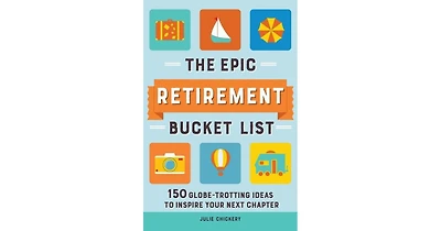 The Epic Retirement Bucket List- 150 Globe-Trotting Ideas to Inspire Your Next Chapter by Julie Chickery