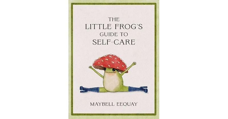 The Little Frog's Guide to Self-Care- Affirmations, Self-Love and Life Lessons According to the Internet's Beloved Mushroom Frog by Maybell Eequay