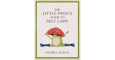 The Little Frog's Guide to Self-Care- Affirmations, Self-Love and Life Lessons According to the Internet's Beloved Mushroom Frog by Maybell Eequay