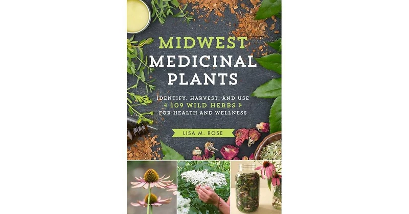 Midwest Medicinal Plants: Identify, Harvest, and Use 109 Wild Herbs for Health and Wellness by Lisa M. Rose
