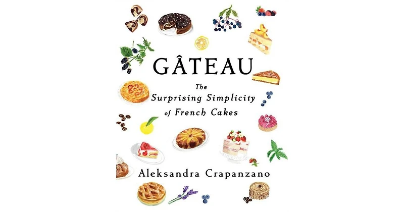Gateau: The Surprising Simplicity of French Cakes by Aleksandra Crapanzano