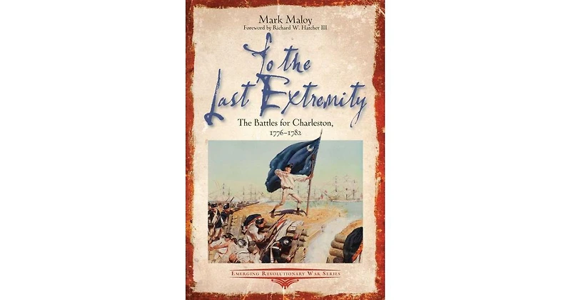To the Last Extremity- The Battles for Charleston, 1776-1782 by Mark Maloy