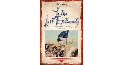 To the Last Extremity- The Battles for Charleston, 1776-1782 by Mark Maloy