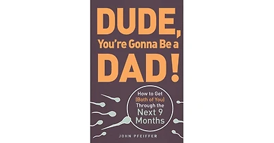 Dude, You're Gonna Be a Dad!- How to Get (Both of You) Through the Next 9 Months by John Pfeiffer
