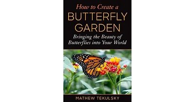 How to Create a Butterfly Garden- Bringing the Beauty of Butterflies into Your World by Mathew Tekulsky