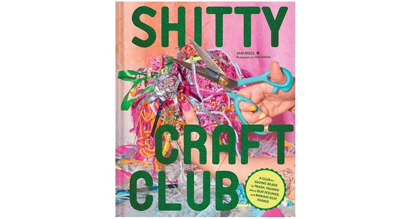 Shitty Craft Club- A Club for Gluing Beads to Trash, Talking about Our Feelings, and Making Silly Things by Sam Reece
