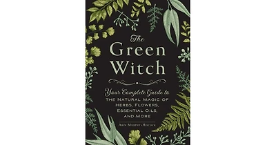 The Green Witch: Your Complete Guide to the Natural Magic of Herbs, Flowers, Essential Oils, and More by Arin Murphy-Hiscock