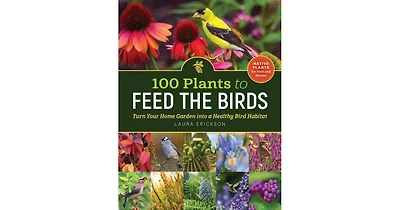 100 Plants to Feed the Birds- Turn Your Home Garden into a Healthy Bird Habitat by Laura Erickson