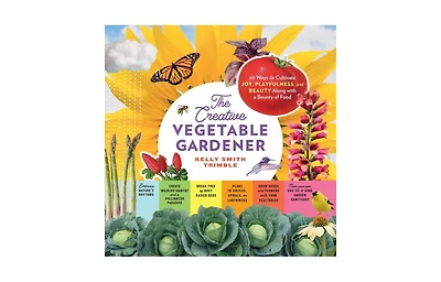 The Creative Vegetable Gardener- 60 Ways to Cultivate Joy, Playfulness, and Beauty along with a Bounty of Food by Kelly Smith Trimble