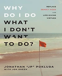 Why Do I Do What I Don't Want to Do?- Replace Deadly Vices with Life-Giving Virtues by Jonathan "Jp" Pokluda