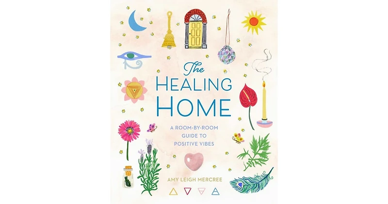 The Healing Home: A Room-by-Room Guide to Positive Vibes by Amy Leigh Mercree