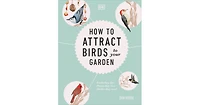 How to Attract Birds to Your Garden: Foods they like, plants they love, shelter they need by Dan Rouse