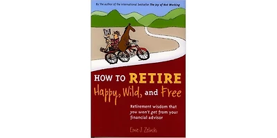 How to Retire Happy, Wild, and Free- Retirement Wisdom That You Won't Get from Your Financial Advisor by Ernie J. Zelinski