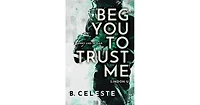 Beg You to Trust Me by B. Celeste