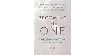 Becoming the One: Heal Your Past, Transform Your Relationship Patterns, and Come Home to Yourself by Sheleana Aiyana