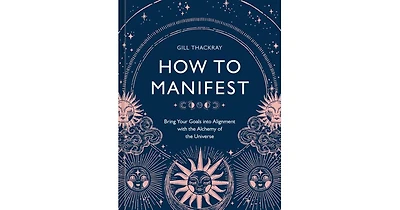 How to Manifest: Bring Your Goals into Alignment with the Alchemy of the Universe [A Manifestation Book] by Gill Thackray