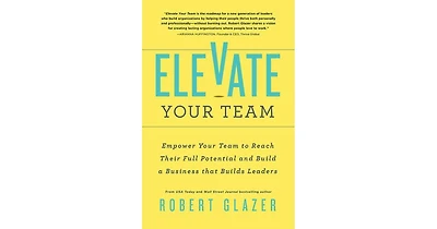 Elevate Your Team- Empower Your Team To Reach Their Full Potential and Build A Business That Builds Leaders by Robert Glazer