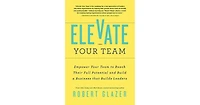 Elevate Your Team- Empower Your Team To Reach Their Full Potential and Build A Business That Builds Leaders by Robert Glazer