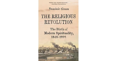 The Religious Revolution- The Birth of Modern Spirituality, 1848-1898 by Dominic Green