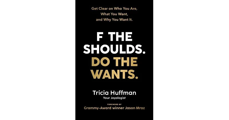 F the Shoulds. Do the Wants- Get Clear on Who You Are, What You Want, and Why You Want It. by Tricia Huffman