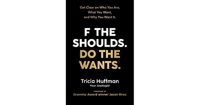 F the Shoulds. Do the Wants- Get Clear on Who You Are, What You Want, and Why You Want It. by Tricia Huffman
