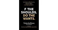 F the Shoulds. Do the Wants- Get Clear on Who You Are, What You Want, and Why You Want It. by Tricia Huffman