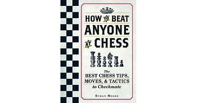 How To Beat Anyone At Chess- The Best Chess Tips, Moves, and Tactics to Checkmate by Ethan Moore