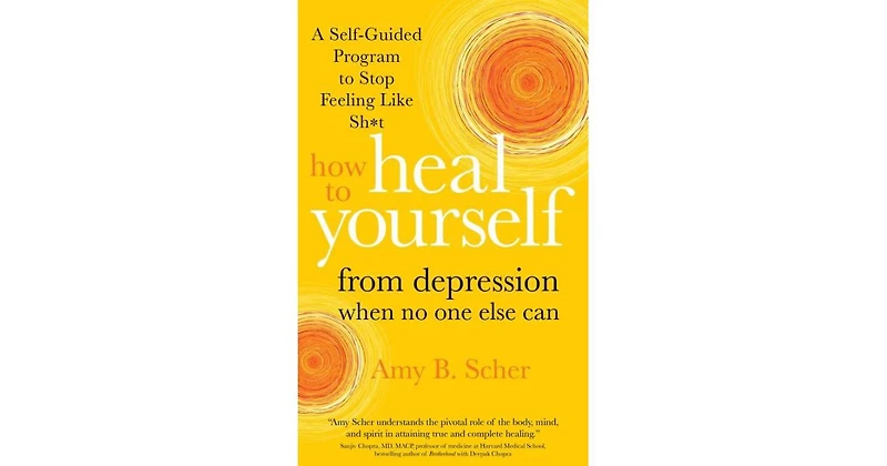 How to Heal Yourself from Depression When No One Else Can- A Self-Guided Program to Stop Feeling Like Sh*t by Amy B. Scher
