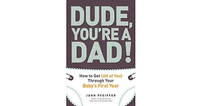 Dude, You're a Dad!- How to Get (All of You) Through Your Baby's First Year by John Pfeiffer
