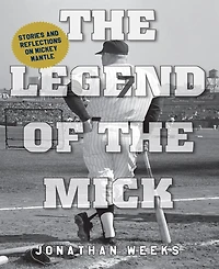 The Legend of The Mick- Stories and Reflections on Mickey Mantle by Jonathan Weeks