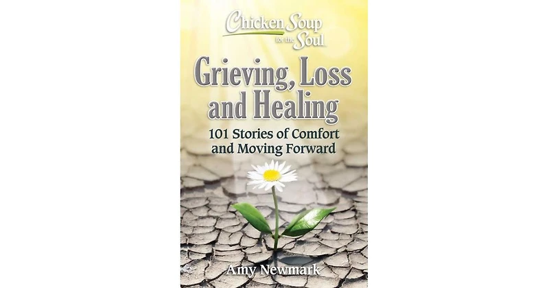 Chicken Soup For The Soul- Grieving, Loss and Healing- 101 Stories of Comfort and Moving Forward by Amy Newmark