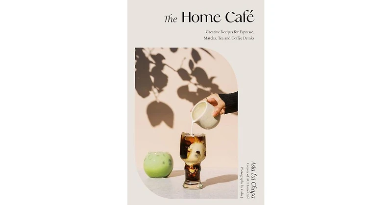The Home Cafe- Creative Recipes for Espresso, Matcha, Tea and Coffee Drinks by Asia Lui Chapa