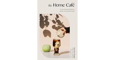 The Home Cafe- Creative Recipes for Espresso, Matcha, Tea and Coffee Drinks by Asia Lui Chapa