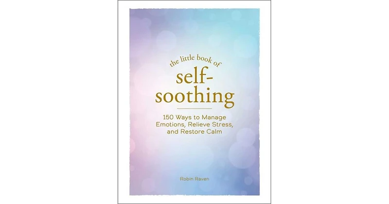 The Little Book of Self-Soothing: 150 Ways to Manage Emotions, Relieve Stress, and Restore Calm by Robin Raven