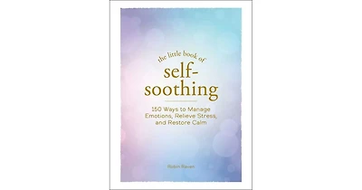 The Little Book of Self-Soothing: 150 Ways to Manage Emotions, Relieve Stress, and Restore Calm by Robin Raven
