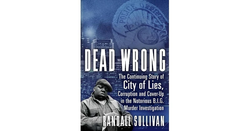 Dead Wrong- The Continuing Story of City of Lies, Corruption and Cover-Up in the Notorious Big Murder Investigation by Randall Sullivan