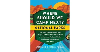 Where Should We Camp Next?- National Parks- The Best Campgrounds and Unique Outdoor Accommodations In and Around National Parks, Seashores, Monuments,