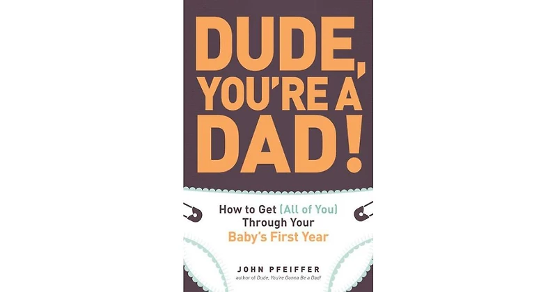 Dude, You're a Dad!- How to Get (All of You) Through Your Baby's First Year by John Pfeiffer
