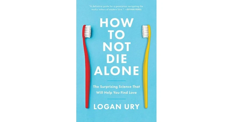 How to Not Die Alone: The Surprising Science That Will Help You Find Love by Logan Ury