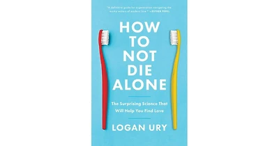 How to Not Die Alone: The Surprising Science That Will Help You Find Love by Logan Ury