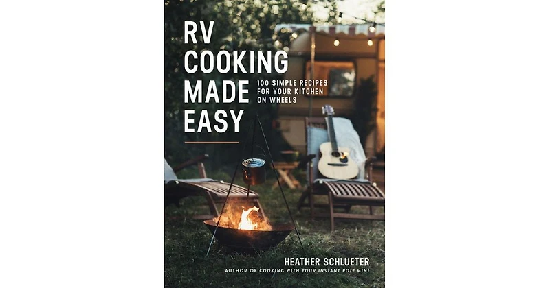 Rv Cooking Made Easy- 100 Simple Recipes for Your Kitchen on Wheels by Heather Schlueter